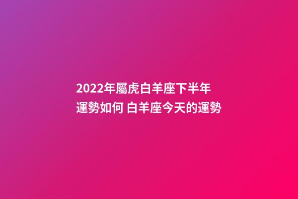 2022年屬虎白羊座下半年運勢如何 白羊座今天的運勢-第1張-觀點-玄機派
